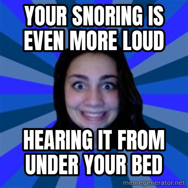 Stalker Ex Girlfriend meme: your snoring is even more loud / hearing it from under your bed