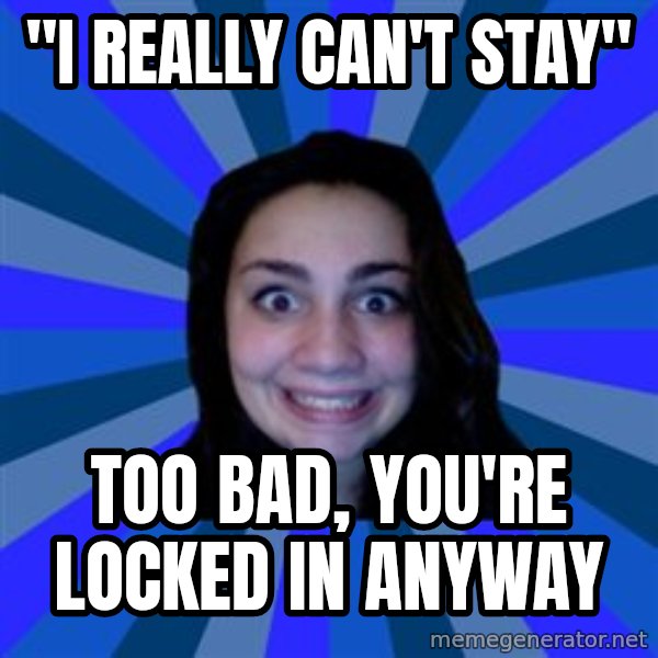 Stalker Ex Girlfriend meme: "i really can't stay" / too bad, you're locked in anyway