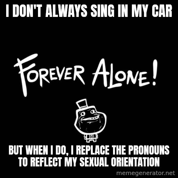 The Most Interesting Man In The World meme: I don't always sing in my car / but when i do, i replace the pronouns to reflect my sexual orientation