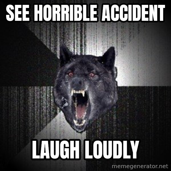 Insanity Wolf meme: see horrible accident / laugh loudly