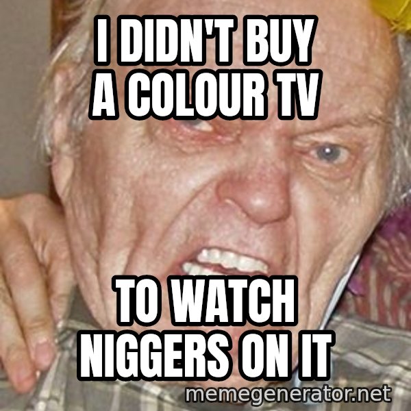 Grumpy Grandpa meme: I DIDN'T BUY A COLOUR TV / TO WATCH NIGGERS ON IT