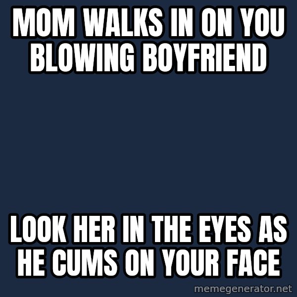 Insanity Wolf meme: Mom walks in on you blowing boyfriend / Look her in the eyes as he cums on your face