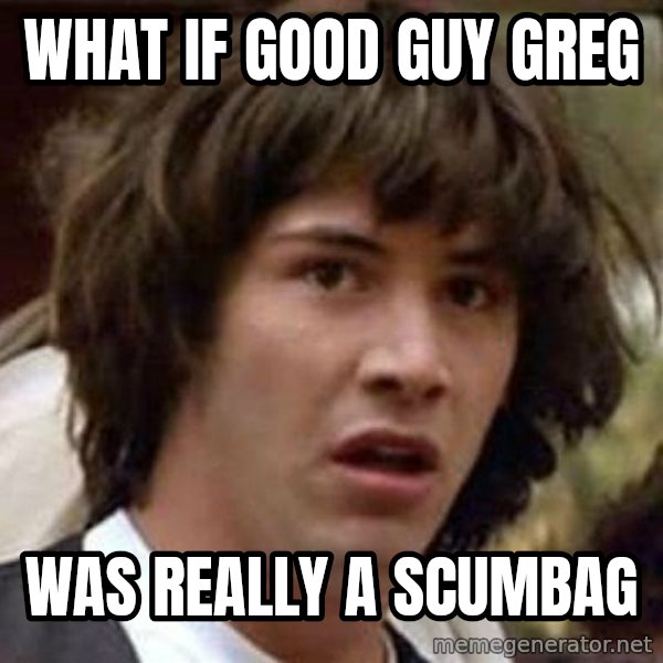 Conspiracy Keanu meme: What if good guy Greg / Was really a scumbag