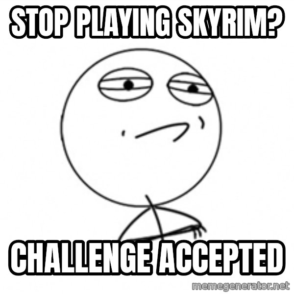 Challenge Accepted 2 meme: Stop Playing skyrim? / Challenge Accepted