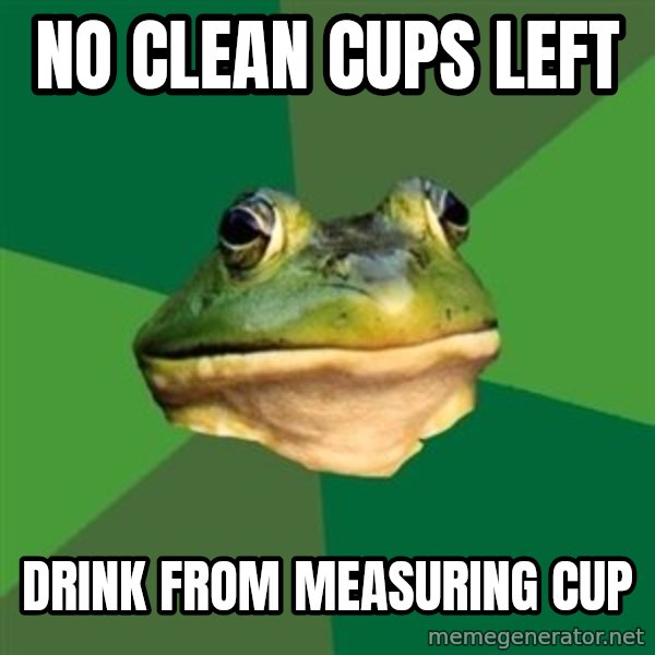 Foul Bachelor Frog meme: no clean cups left / drink from measuring cup