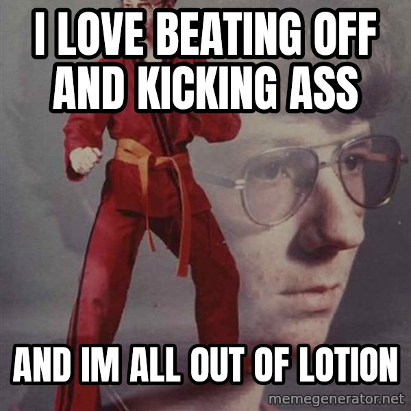 PTSD Karate Kyle meme: I love beating off and kicking ass / and im all out of lotion