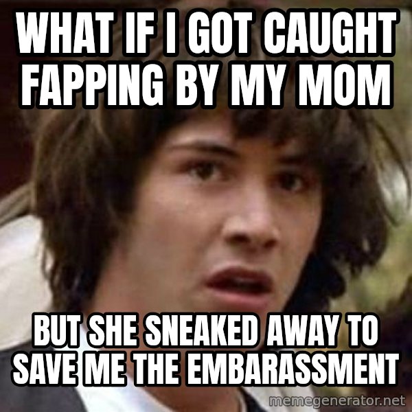 Conspiracy Keanu meme: what if i got caught fapping by my mom / but she sneaked away to save me the embarassment