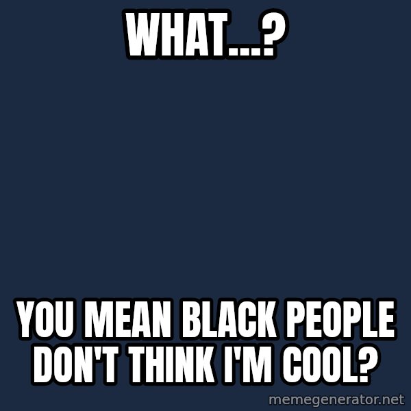Justin Bieber meme: what...? / you mean black people don't think I'm cool?