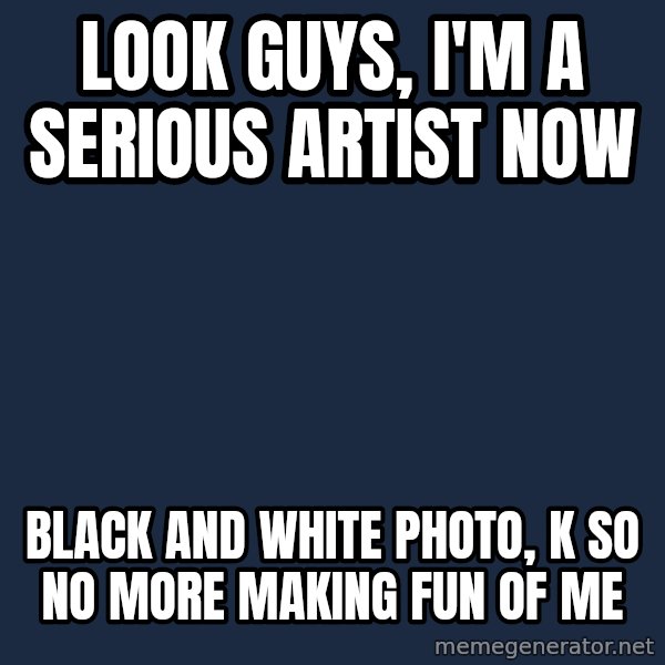Justin Bieber meme: look guys, I'm a serious artist now / black and white photo, k so no more making fun of me