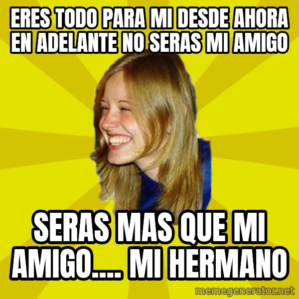 Trologirl meme: Eres todo para mi desde ahora en adelante no seras mi amigo / seras mas que mi amigo.... mi hermano