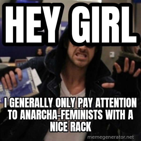 Manarchist Ryan Gosling meme: Hey GIRL / i generally only pay attention to anarcha-feminists with a nice rack