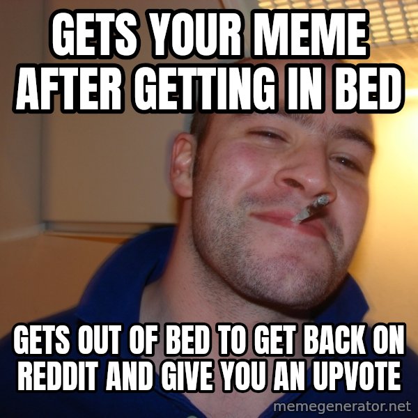 Good Guy Greg meme: gets your meme after getting in bed / gets out of bed to get back on reddit and give you an upvote