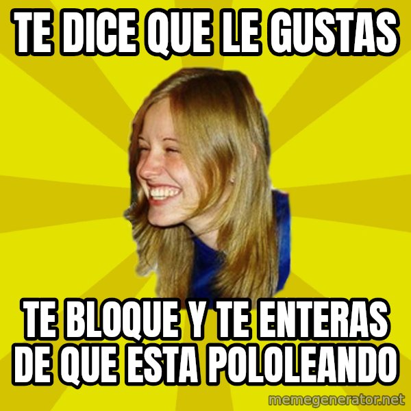 Trologirl meme: tE DICE QUE LE GUSTAS / TE BLOQUE Y TE ENTERAS DE QUE ESTA POLOLEANDO
