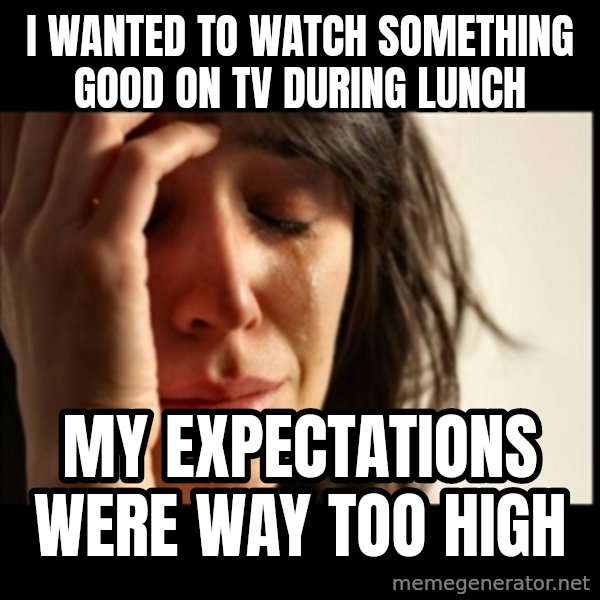 First World Problems meme: I wanted to watch something good on tv during lunch / My expectations were way too high