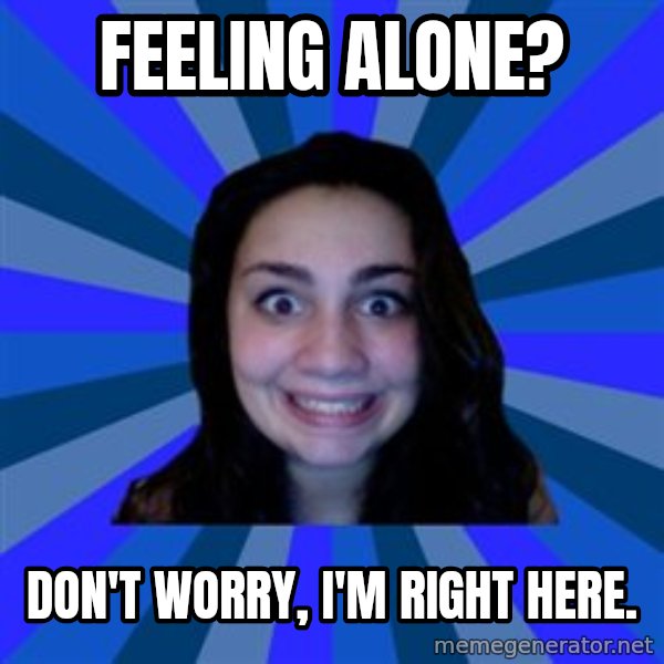 Stalker Ex Girlfriend meme: feeling alone? / don't worry, i'm right here.