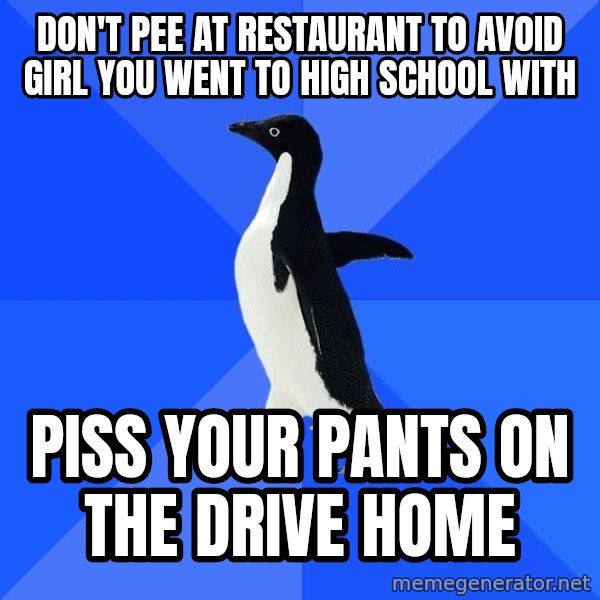 Socially Awkward Penguin meme: DON'T PEE AT RESTAURANT TO AVOID GIRL YOU WENT TO HIGH SCHOOL WITH / PISS YOUR PANTS ON THE DRIVE HOME