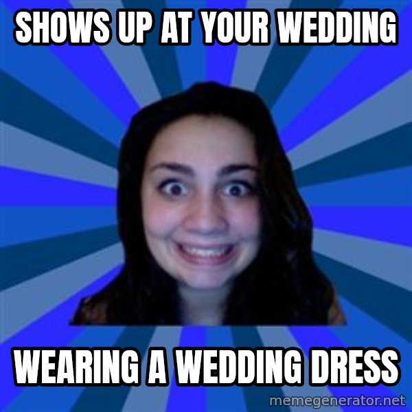 Stalker Ex Girlfriend meme: Shows up at your wedding / wearing a wedding dress