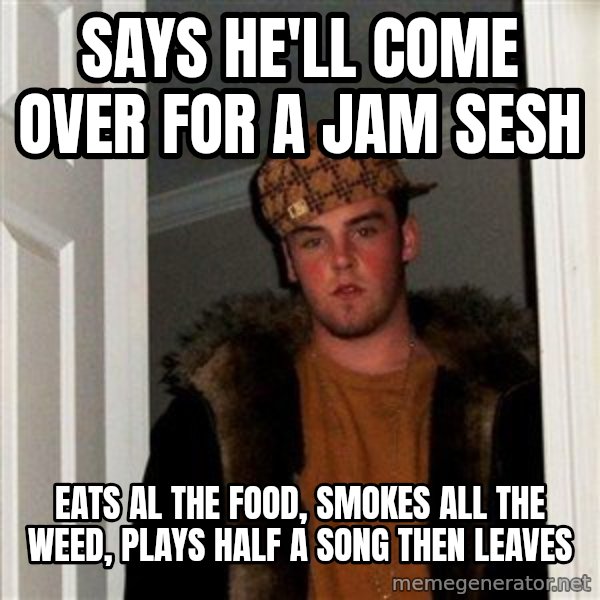 Scumbag Steve meme: Says He'll come over for a jam sesh / Eats al the food, Smokes all the weed, Plays half a song Then Leaves
