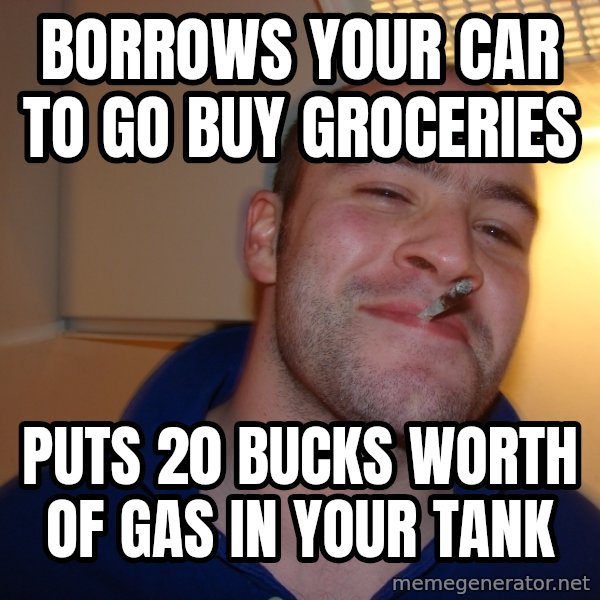 Good Guy Greg meme: Borrows your car to go buy groceries / puts 20 bucks worth of gas in your tank