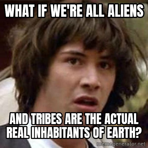 Conspiracy Keanu meme: What if we're all aliens / and tribes are the actual real inhabitants of earth?