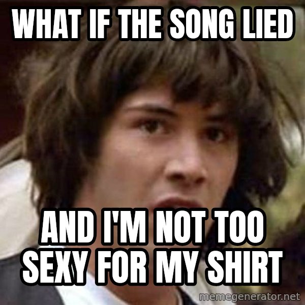 Conspiracy Keanu meme: What if the song lied / And I'm not too sexy for my shirt