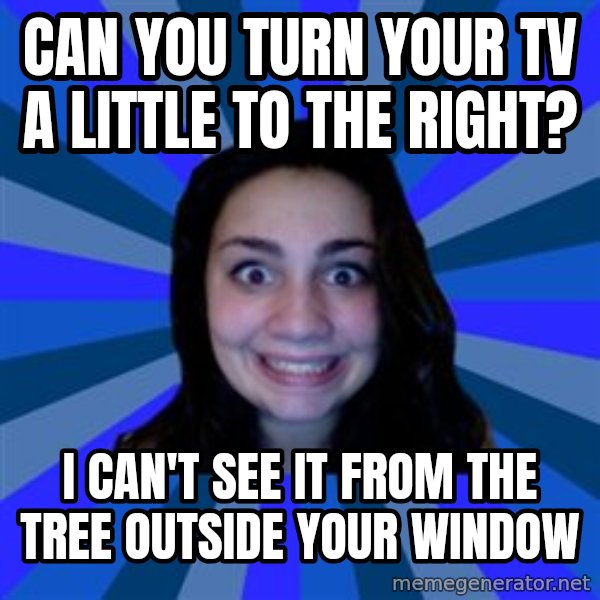 Stalker Ex Girlfriend meme: can you turn your tv a little to the right? / i can't see it from the tree outside your window