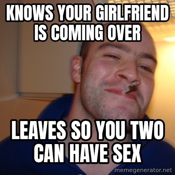 Good Guy Greg meme: knows your girlfriend is coming over / leaves so you two can have sex