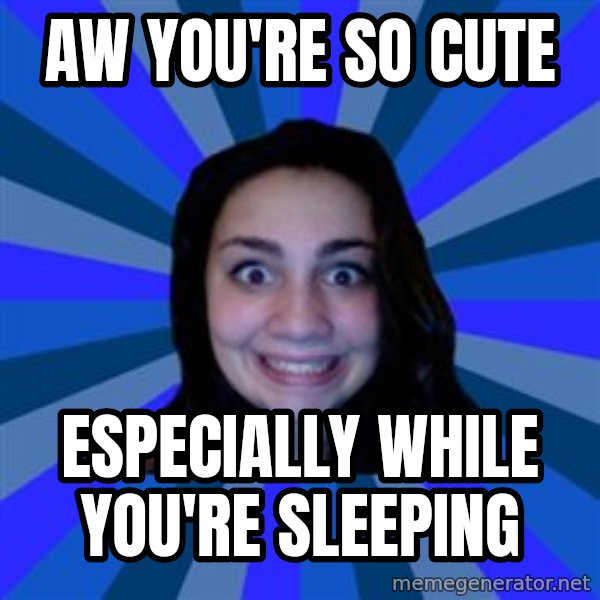 Stalker Ex Girlfriend meme: Aw YOU'RE SO CUTE / ESPECIALLY WHILE YOU'RE SLEEPING