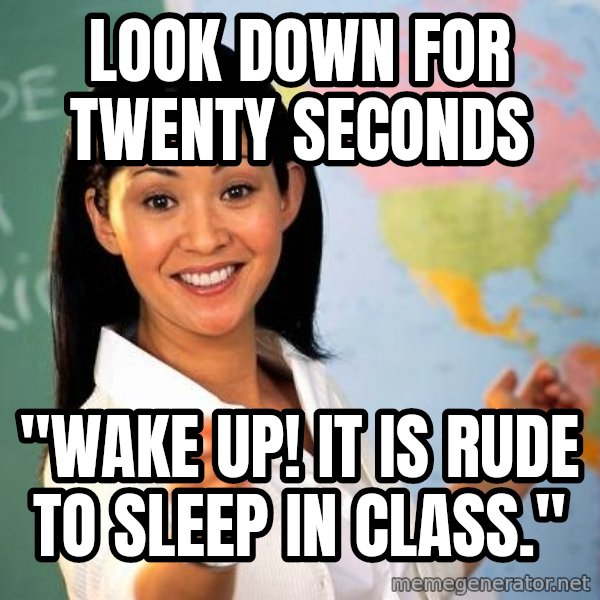 Unhelpful High School Teacher meme: Look Down for Twenty Seconds / "WAKE UP! IT IS RUDE TO SLEEP IN Class."