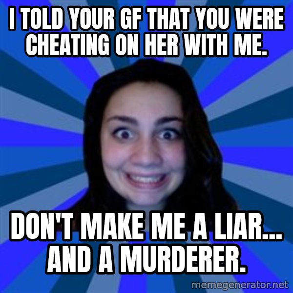 Stalker Ex Girlfriend meme: i told your gf that you were cheating on her with me. / don't make me a liar... and a murderer.
