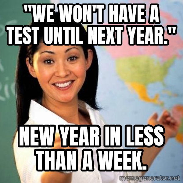 Unhelpful High School Teacher meme: "We won't have a test until next year." / New year in less than a week.