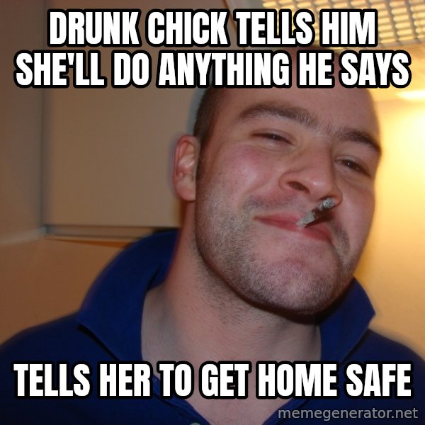 Good Guy Greg meme: Drunk chick tells him she'll do anything he says / Tells her to get home safe