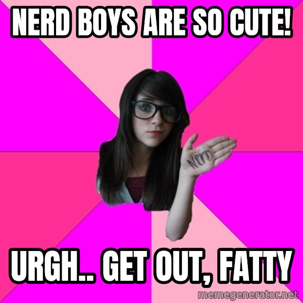 Idiot Nerd Girl meme: nerd boys are so cute! / urgh.. get out, fatty