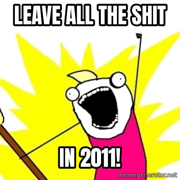 X ALL THE THINGS meme: leave all the shit / in 2011!