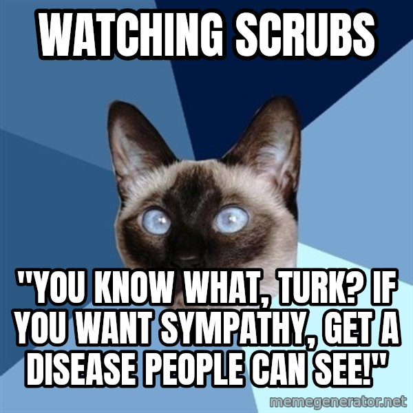 Chronic Illness Cat meme: watching scrubs / "You know what, Turk? If you want sympathy, get a disease people can see!"