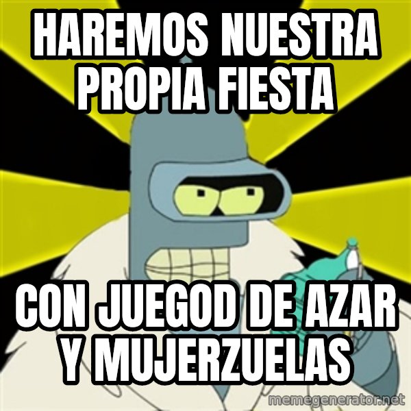 Bender IMHO meme: HAREMOS NUESTRA PROPIA FIESTA / CON JUEGOD DE AZAR Y MUJERZUELAS