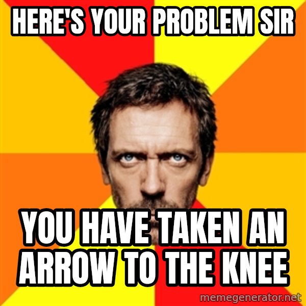 Diagnostic House meme: Here's your problem sir / you have taken an arrow to the knee
