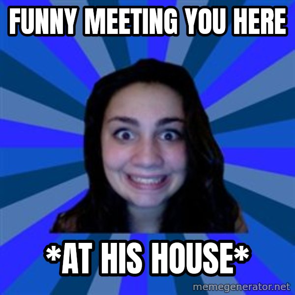 Stalker Ex Girlfriend meme: funny meeting you here / *at his house*