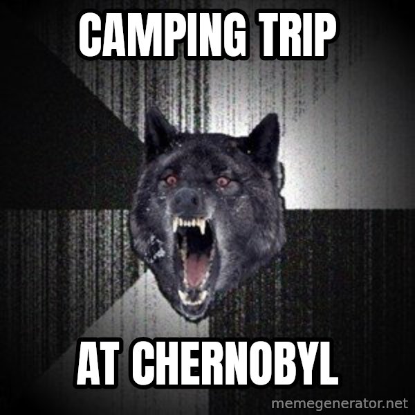 Insanity Wolf meme: camping trip / at chernobyl