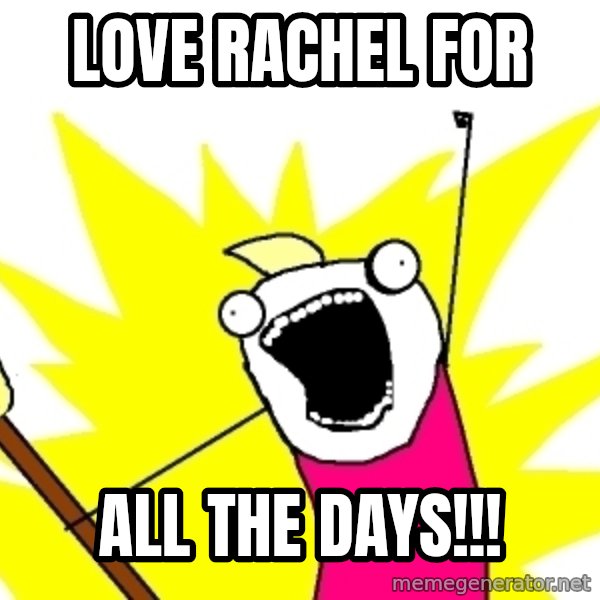 X ALL THE THINGS meme: Love  rachel for / ALL THE days!!!