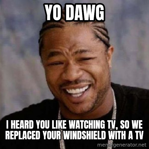 Yo Dawg meme: YO DAWG / I HEARD YOU LIKE WATCHING TV, SO WE REPLACED YOUR WINDSHIELD WITH A TV