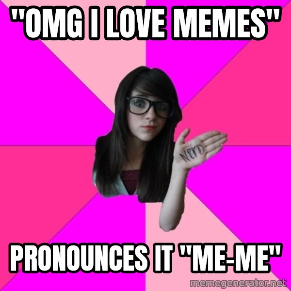 Idiot Nerd Girl meme: "omg i love memes" / pronounces it "me-me"