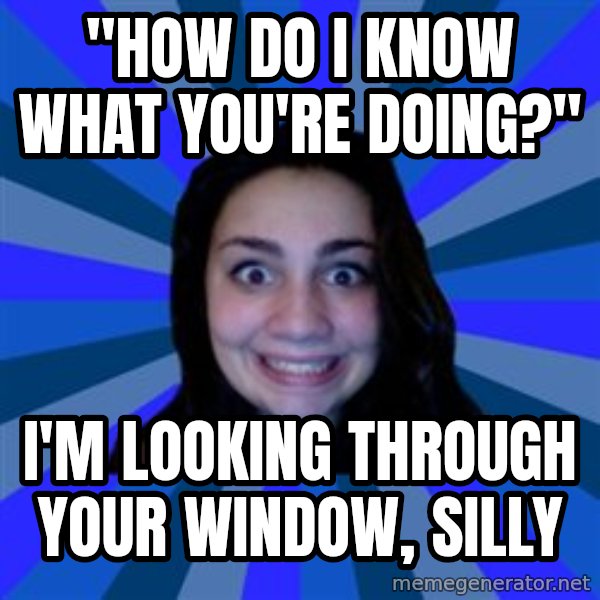Stalker Ex Girlfriend meme: "how do i know what you're doing?" / i'm looking through your window, silly