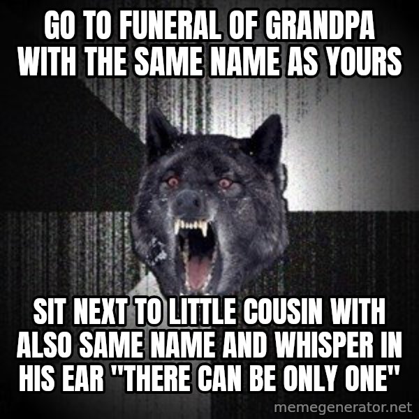 Insanity Wolf meme: Go to funeral of grandpa with the same name as yours / sit next to little cousin with also same name and whisper in his ear "there can be only one"