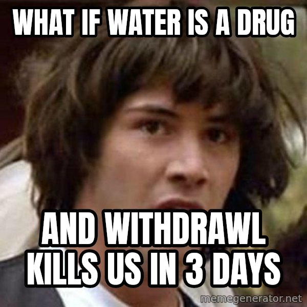 Conspiracy Keanu meme: What if water is a drug / and withdrawl kills us in 3 days