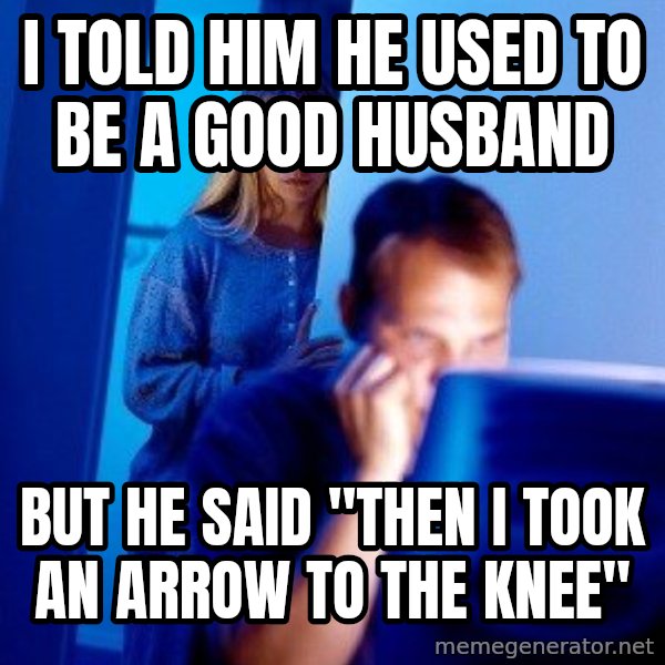 Internet Husband meme: I TOLD HIM HE USED TO BE A GOOD HUSBAND / but he said "then i took an arrow to the knee"