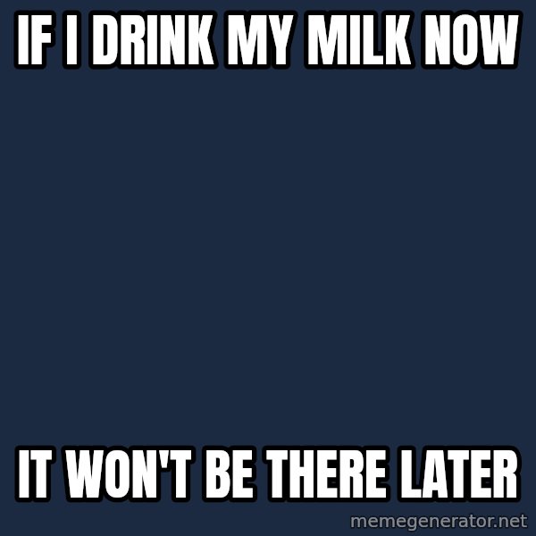 First World Problems meme: IF I DRINK MY MILK NOW / IT WON'T BE THERE LATER
