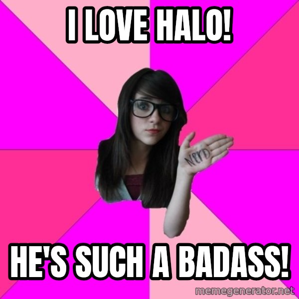 Idiot Nerd Girl meme: i love halo! / he's such a badass!