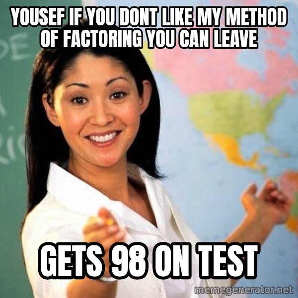 Unhelpful High School Teacher meme: yousef if you dont like my method of factoring you can leave / gets 98 on test