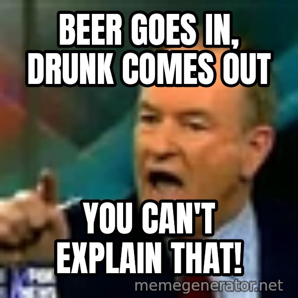 Bill O Reilly meme: Beer Goes in, drunk comes out / you can't explain that!